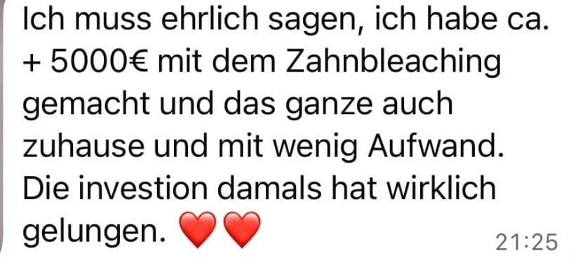 Screenshot einer WhatsApp-Nachricht: Ich muss ehrlich sagen, ich habe ca. + 5000 € mit dem Zahnbleaching gemacht und das Ganze auch zuhause und mit wenig Aufwand. Die Investition damals hat wirklich gelungen.
