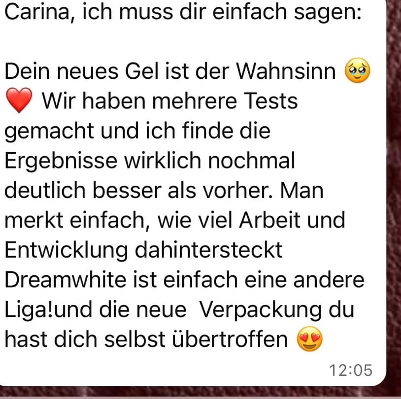 Screenshot einer WhatsApp-Nachricht: Carina, ich muss dir einfach sagen: Dein neues Gel ist der Wahnsinn. Wir haben mehrere Tests gemacht und ich finde die Ergebnisse wirklich nochmal deutlich besser als vorher. Dreamwhite ist einfach eine andere Liga!